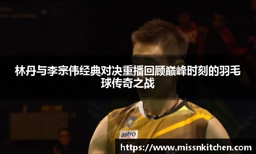 林丹与李宗伟经典对决重播回顾巅峰时刻的羽毛球传奇之战