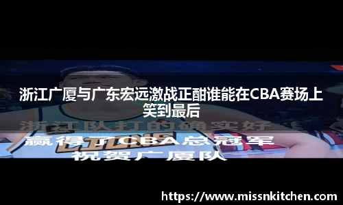 浙江广厦与广东宏远激战正酣谁能在CBA赛场上笑到最后