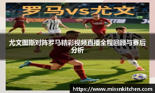尤文图斯对阵罗马精彩视频直播全程回顾与赛后分析